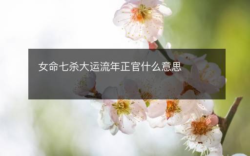 女命七杀大运流年正官什么意思