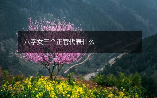 八字女三个正官代表什么 八字女三个正官代表什么