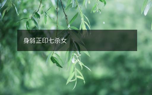 身弱正印七杀女 身弱正印七杀女