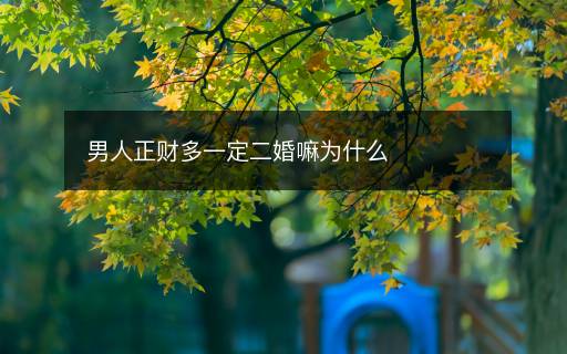 男人正财多一定二婚嘛为什么 男人正财多一定二婚嘛为什么