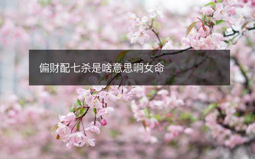 偏财配七杀是啥意思啊女命