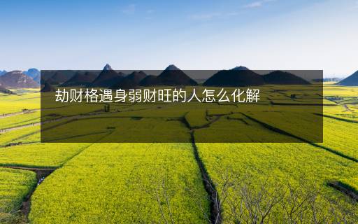 劫财格遇身弱财旺的人怎么化解 劫财格遇身弱财旺的人怎么化解