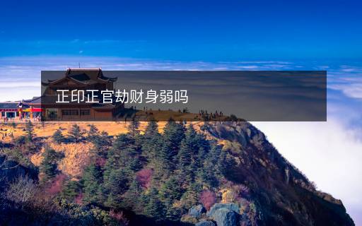 正印正官劫财身弱吗 正印正官劫财身弱吗