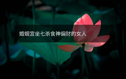婚姻宫坐七杀食神偏财的女人