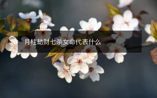 月柱劫财七杀女命代表什么