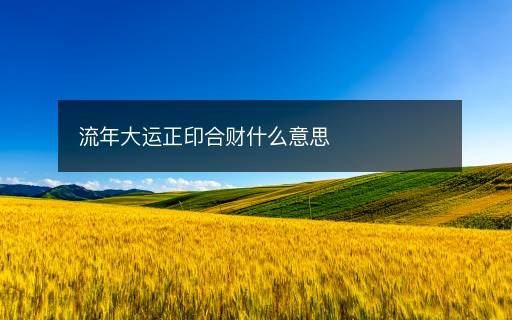 流年大运正印合财什么意思